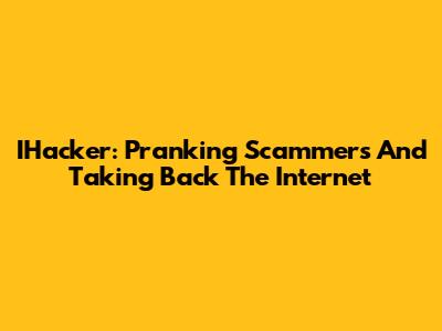 IHacker: Pranking Scammers And Taking Back The Internet