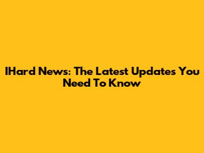 IHard News: The Latest Updates You Need To Know