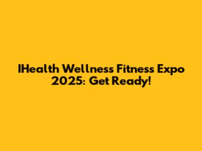 IHealth Wellness Fitness Expo 2025: Get Ready!