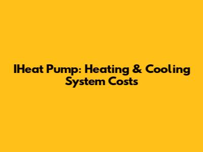 IHeat Pump: Heating & Cooling System Costs