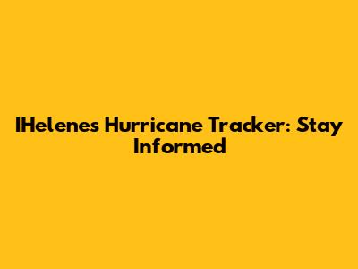 IHelene's Hurricane Tracker: Stay Informed