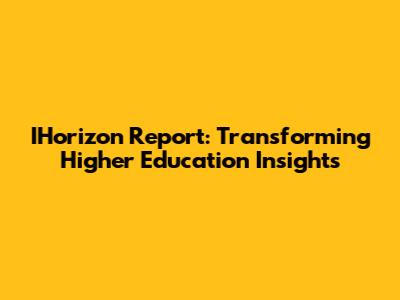 IHorizon Report: Transforming Higher Education Insights