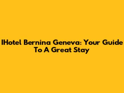 IHotel Bernina Geneva: Your Guide To A Great Stay