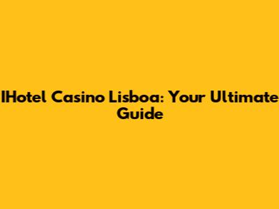 IHotel Casino Lisboa: Your Ultimate Guide