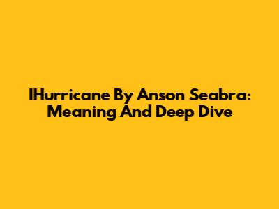 IHurricane By Anson Seabra: Meaning And Deep Dive