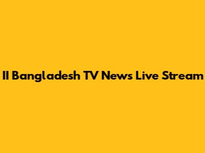 II Bangladesh TV News Live Stream