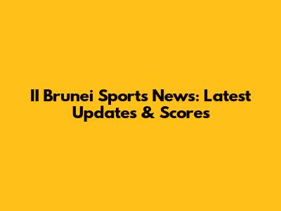 II Brunei Sports News: Latest Updates & Scores