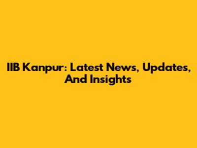 IIB Kanpur: Latest News, Updates, And Insights