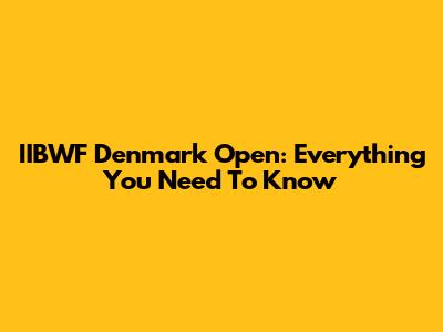IIBWF Denmark Open: Everything You Need To Know