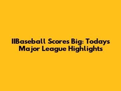 IIBaseball Scores Big: Today's Major League Highlights