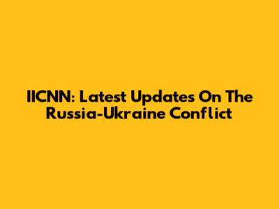 IICNN: Latest Updates On The Russia-Ukraine Conflict