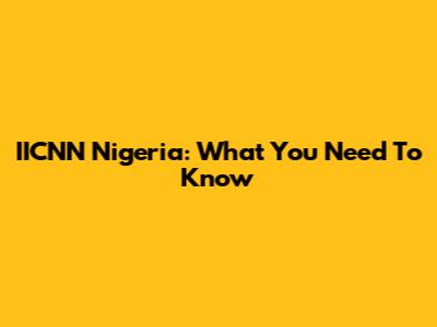 IICNN Nigeria: What You Need To Know