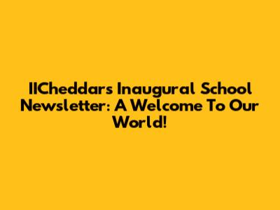 IICheddar's Inaugural School Newsletter: A Welcome To Our World!