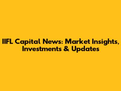 IIFL Capital News: Market Insights, Investments & Updates
