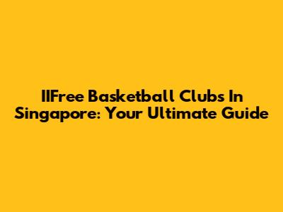 IIFree Basketball Clubs In Singapore: Your Ultimate Guide