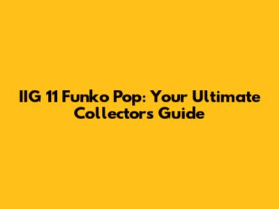 IIG 11 Funko Pop: Your Ultimate Collector's Guide