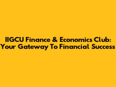 IIGCU Finance & Economics Club: Your Gateway To Financial Success