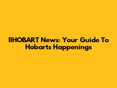 IIHOBART News: Your Guide To Hobart's Happenings