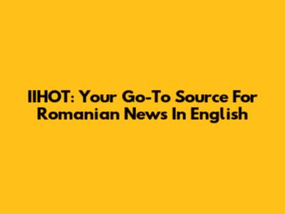 IIHOT: Your Go-To Source For Romanian News In English