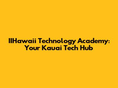 IIHawaii Technology Academy: Your Kauai Tech Hub