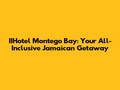 IIHotel Montego Bay: Your All-Inclusive Jamaican Getaway