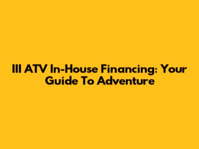III ATV In-House Financing: Your Guide To Adventure