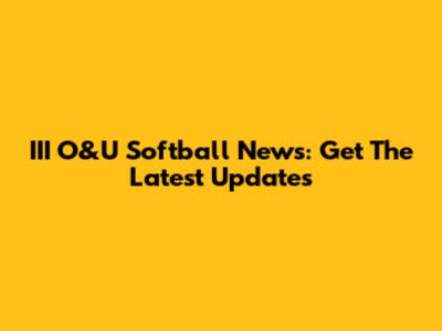 III O&U Softball News: Get The Latest Updates