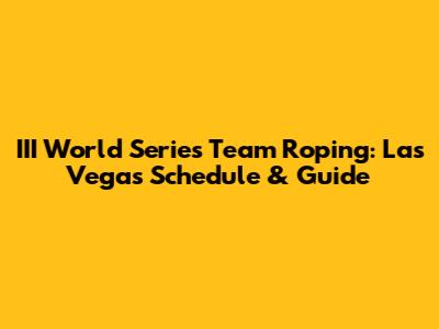 III World Series Team Roping: Las Vegas Schedule & Guide