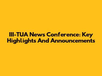 III-TUA News Conference: Key Highlights And Announcements