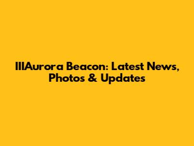 IIIAurora Beacon: Latest News, Photos & Updates