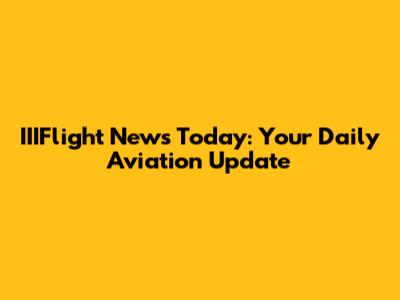 IIIFlight News Today: Your Daily Aviation Update