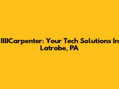 IIIICarpenter: Your Tech Solutions In Latrobe, PA