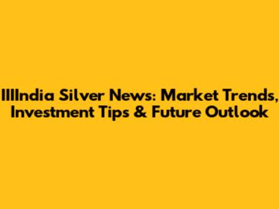 IIIIndia Silver News: Market Trends, Investment Tips & Future Outlook