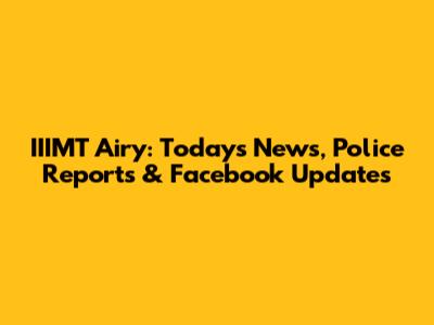 IIIMT Airy: Today's News, Police Reports & Facebook Updates