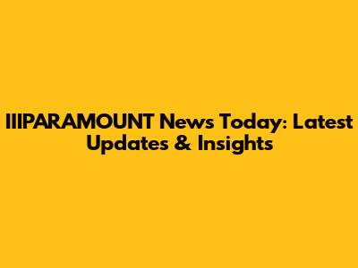 IIIPARAMOUNT News Today: Latest Updates & Insights