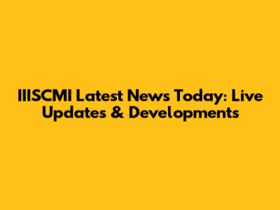 IIISCMI Latest News Today: Live Updates & Developments