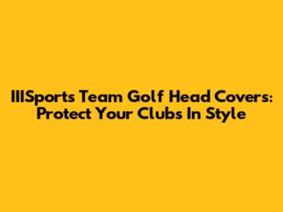 IIISports Team Golf Head Covers: Protect Your Clubs In Style