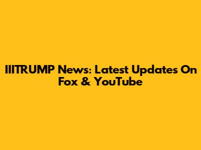 IIITRUMP News: Latest Updates On Fox & YouTube