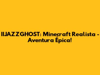 IIJAZZGHOST: Minecraft Realista - Aventura Épica!