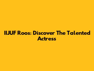 IIJUF Roos: Discover The Talented Actress