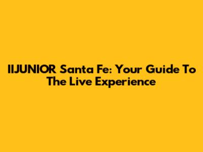 IIJUNIOR Santa Fe: Your Guide To The Live Experience