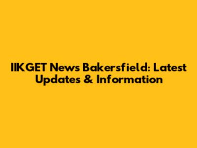 IIKGET News Bakersfield: Latest Updates & Information