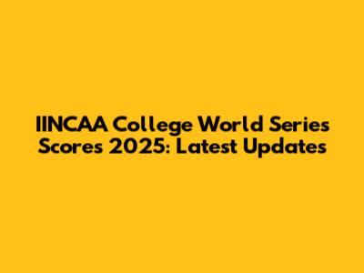 IINCAA College World Series Scores 2025: Latest Updates