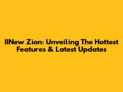 IINew Zion: Unveiling The Hottest Features & Latest Updates