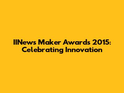 IINews Maker Awards 2015: Celebrating Innovation