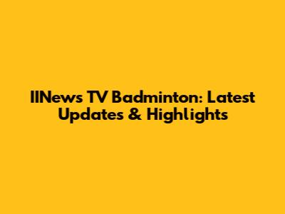 IINews TV Badminton: Latest Updates & Highlights