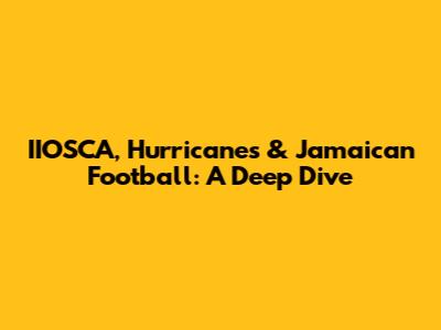 IIOSCA, Hurricanes & Jamaican Football: A Deep Dive
