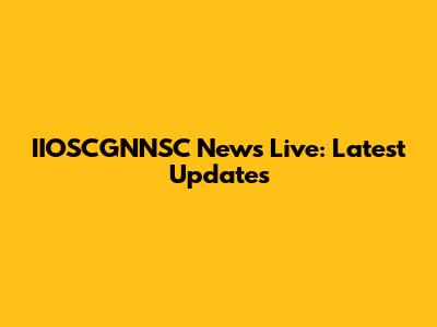 IIOSCGNNSC News Live: Latest Updates