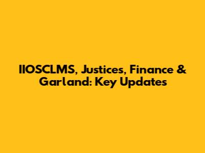 IIOSCLMS, Justices, Finance & Garland: Key Updates
