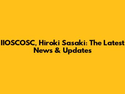 IIOSCOSC, Hiroki Sasaki: The Latest News & Updates